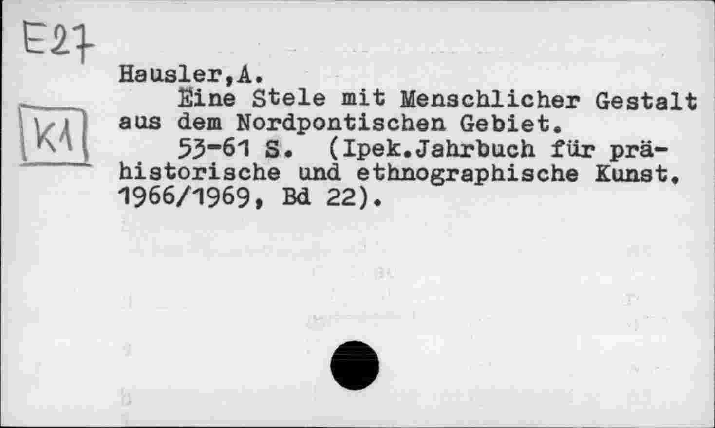 ﻿
Hausler,А.
Eine Stele mit Menschlicher Gestalt aus dem Nordpontischen Gebiet.
53”61 S. (Ipek.Jahrbuch für prähistorische und ethnographische Kunst. 1966/1969, Bd 22).